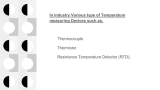 In Industry Various type of Temperature
measuring Devices such as,
Thermocouple
Thermistor
Resistance Temperature Detector (RTD).
 