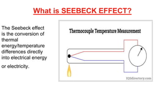 What is SEEBECK EFFECT?
The Seebeck effect
is the conversion of
thermal
energy/temperature
differences directly
into electrical energy
or electricity.
 
