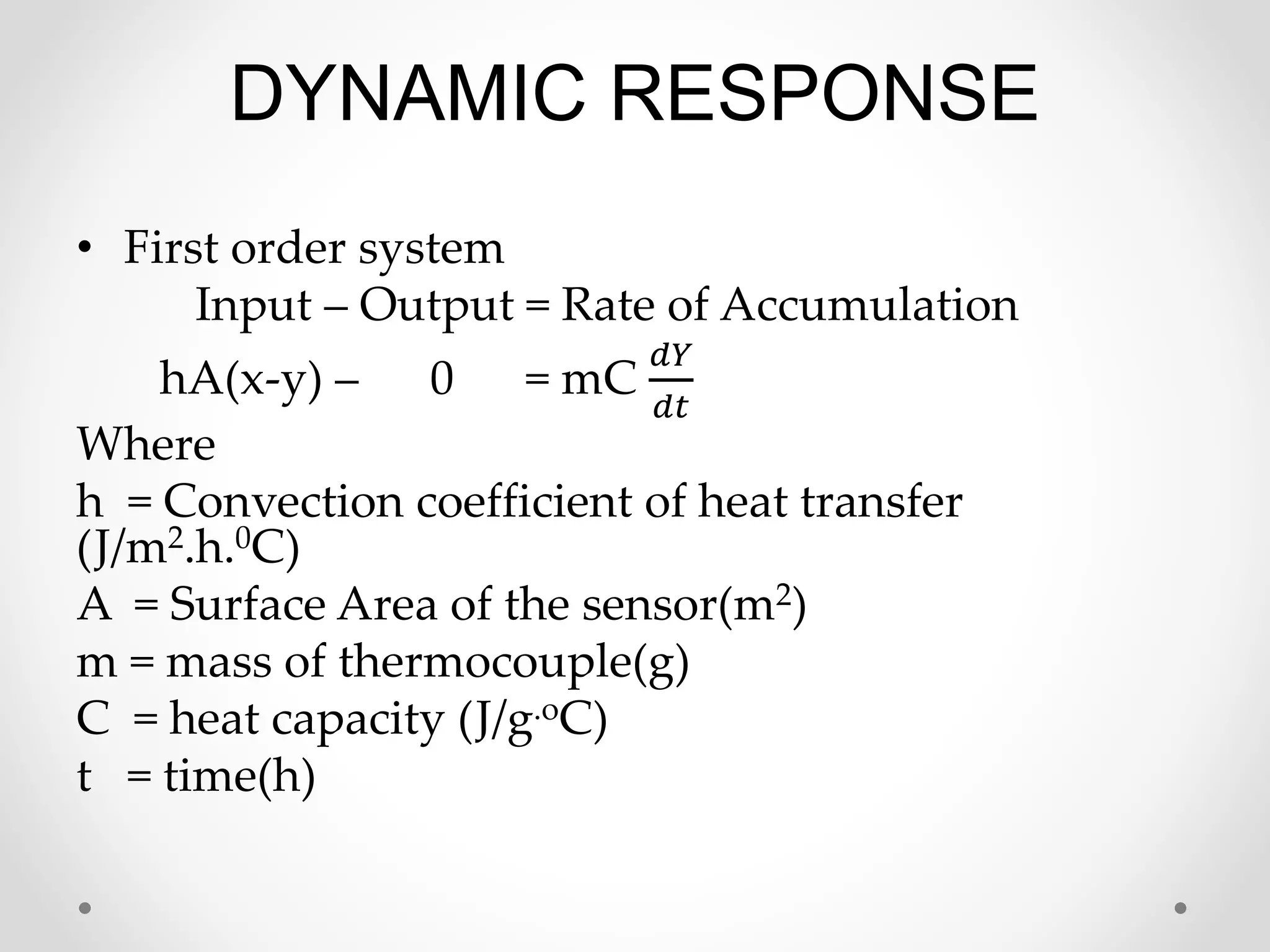 DYNAMIC RESPONSE
• First order system
Input – Output = Rate of Accumulation
hA(x-y) – 0 = mC
𝑑𝑌
𝑑𝑡
Where
h = Convection coefficient of heat transfer
(J/m2.h.0C)
A = Surface Area of the sensor(m2)
m = mass of thermocouple(g)
C = heat capacity (J/g.oC)
t = time(h)
 