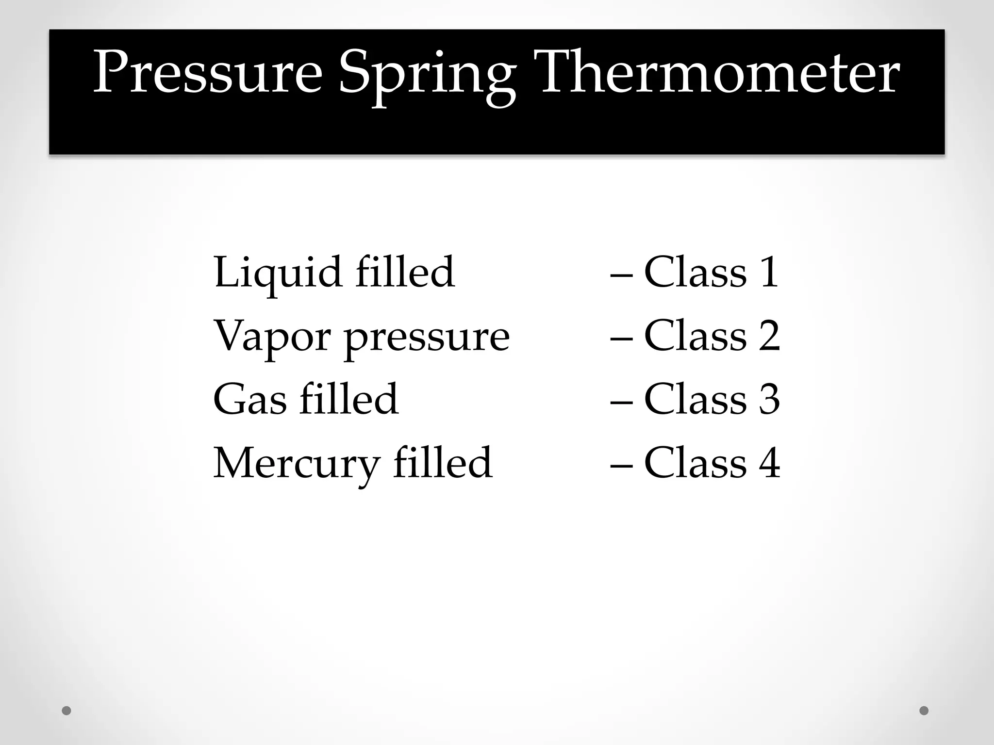 Pressure Spring Thermometer
Liquid filled – Class 1
Vapor pressure – Class 2
Gas filled – Class 3
Mercury filled – Class 4
 