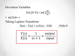 Deviation Variables
hA [X-Y] = mC(
𝑑𝑌
𝑑𝑡
)
• 𝑚𝐶/ℎ𝐴= 𝜏
Taking Laplace Transform
X(s) – Y(s) = τsY(s) – Y(0) ;Y(0)=0
𝑌(𝑠)
𝑋(𝑠)
=
1
τ𝑠 + 1
=
𝑜𝑢𝑡𝑝𝑢𝑡
𝑖𝑛𝑝𝑢𝑡
 