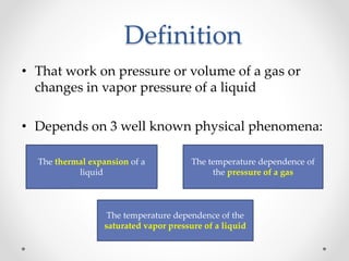 • That work on pressure or volume of a gas or
changes in vapor pressure of a liquid
• Depends on 3 well known physical phenomena:
The thermal expansion of a
liquid
The temperature dependence of
the pressure of a gas
The temperature dependence of the
saturated vapor pressure of a liquid
Definition
 