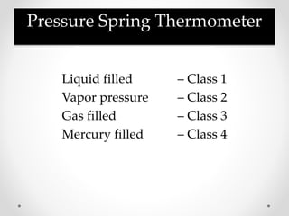 Pressure Spring Thermometer
Liquid filled – Class 1
Vapor pressure – Class 2
Gas filled – Class 3
Mercury filled – Class 4
 