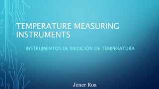 TEMPERATURE MEASURING
INSTRUMENTS
INSTRUMENTOS DE MEDICIÓN DE TEMPERATURA
Jener Roa
 