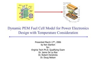 Dynamic PEM Fuel Cell Model for Power Electronics
Design with Temperature Consideration
Presented March 17th, 2006
by Ken Stanton
for:
Virginia Tech Ph.D. Qualifying Exam
Dr. Jaime De La Ree
Dr. Robert Hendricks
Dr. Doug Nelson
 