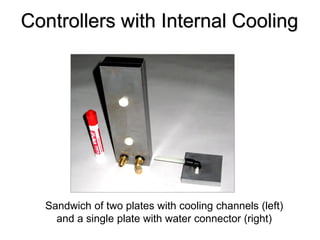 Controllers with Internal Cooling




  Sandwich of two plates with cooling channels (left)
    and a single plate with water connector (right)
 