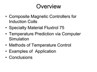 Overview
• Composite Magnetic Controllers for
  Induction Coils
• Specialty Material Fluxtrol 75
• Temperature Prediction via Computer
  Simulation
• Methods of Temperature Control
• Examples of Application
• Conclusions
 