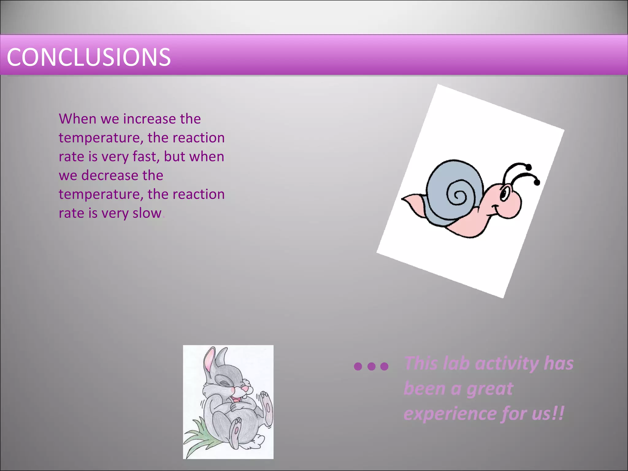 CONCLUSIONS When we increase the temperature, the reaction rate is very fast, but when we decrease the temperature, the reaction rate is very slow . This lab activity has been a great experience for us!!     