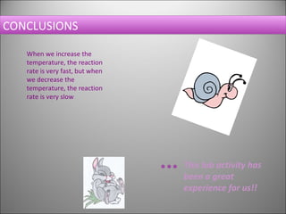 CONCLUSIONS When we increase the temperature, the reaction rate is very fast, but when we decrease the temperature, the reaction rate is very slow . This lab activity has been a great experience for us!!     