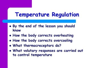 Temperature Regulation
   By the end of the lesson you should
    know
   How the body corrects overheating
   How the body corrects overcooling
   What thermocreceptors do?
   What volutary responses are carried out
    to control temperature
 