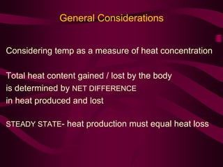 General Considerations 
Considering temp as a measure of heat concentration 
Total heat content gained / lost by the body 
is determined by NET DIFFERENCE 
in heat produced and lost 
STEADY STATE- heat production must equal heat loss 
 