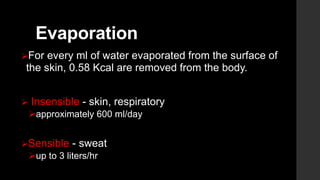 Evaporation
For every ml of water evaporated from the surface of
the skin, 0.58 Kcal are removed from the body.
 Insensible - skin, respiratory
approximately 600 ml/day
Sensible - sweat
up to 3 liters/hr
 