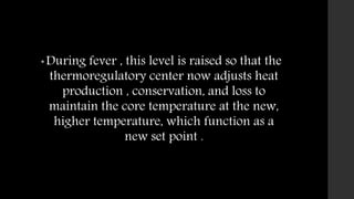 •During fever , this level is raised so that the
thermoregulatory center now adjusts heat
production , conservation, and loss to
maintain the core temperature at the new,
higher temperature, which function as a
new set point .
 