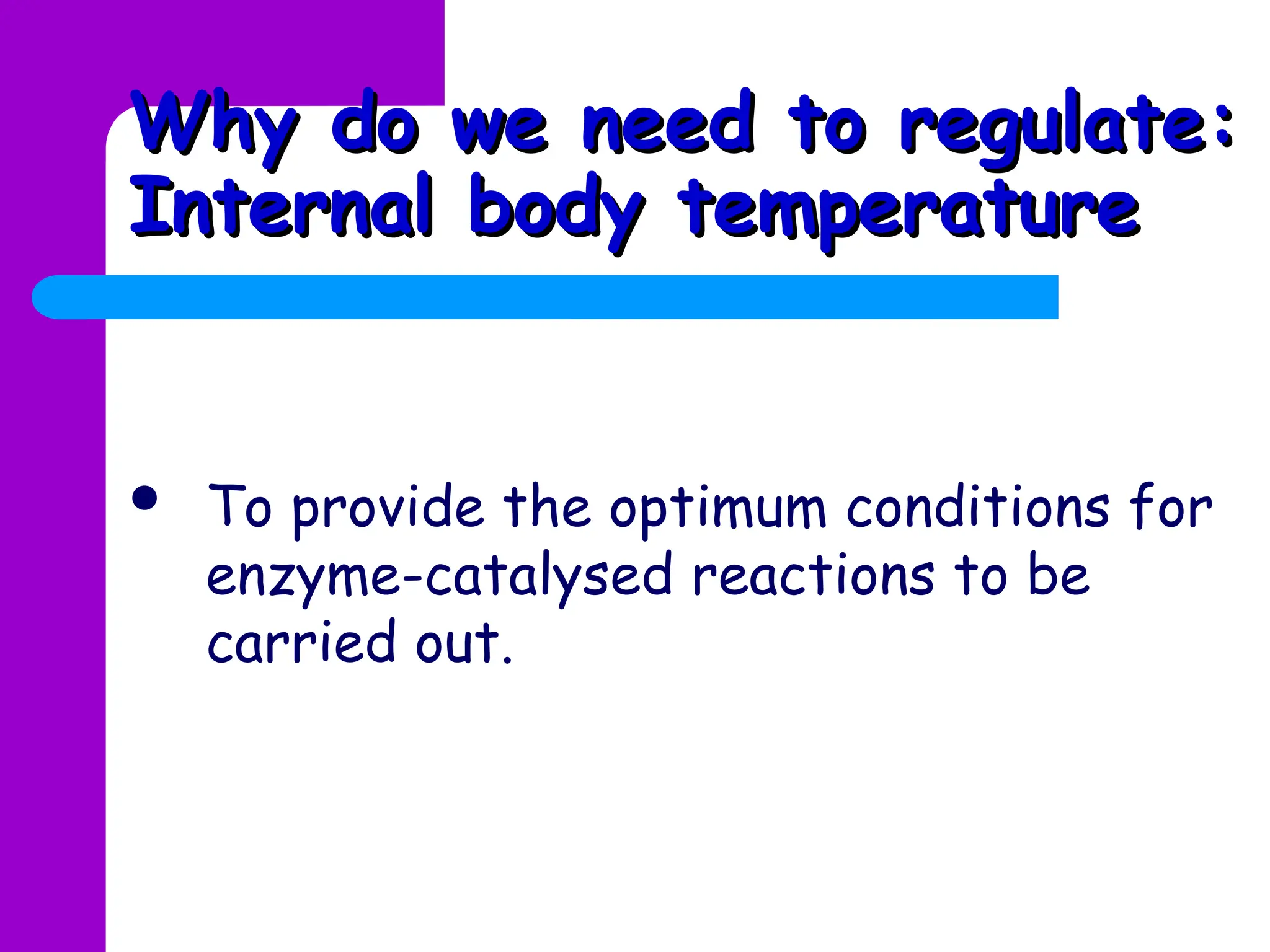  To provide the optimum conditions for
enzyme-catalysed reactions to be
carried out.
Why do we need to regulate:
Why do we need to regulate:
Internal body temperature
Internal body temperature
 