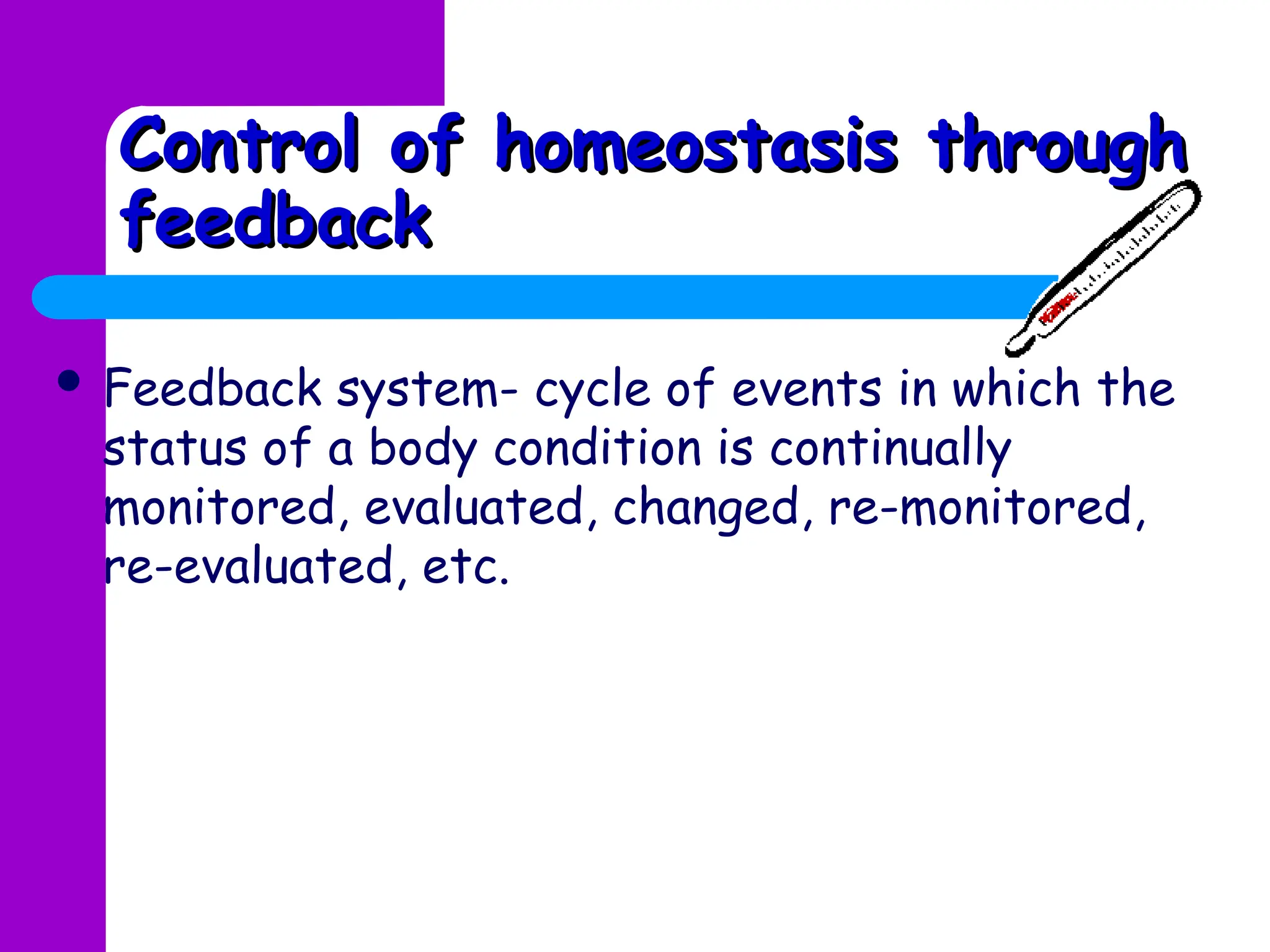 Control of homeostasis through
Control of homeostasis through
feedback
feedback
 Feedback system- cycle of events in which the
status of a body condition is continually
monitored, evaluated, changed, re-monitored,
re-evaluated, etc.
 