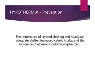 HYPOTHERMIA - Prevention
The importance of layered clothing and headgear,
adequate shelter, increased caloric intake, and the
avoidance of ethanol should be emphasized…
 