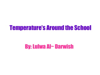 Temperature’s Around the School   By: Lulwa Al~ Darwish   