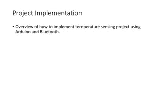 Project Implementation
• Overview of how to implement temperature sensing project using
Arduino and Bluetooth.
 