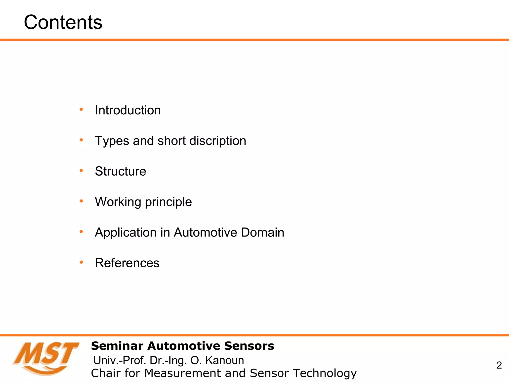 2
Contents
• Introduction
• Types and short discription
• Structure
• Working principle
• Application in Automotive Domain
• References
Seminar Automotive Sensors
Chair for Measurement and Sensor Technology
Univ.-Prof. Dr.-Ing. O. Kanoun