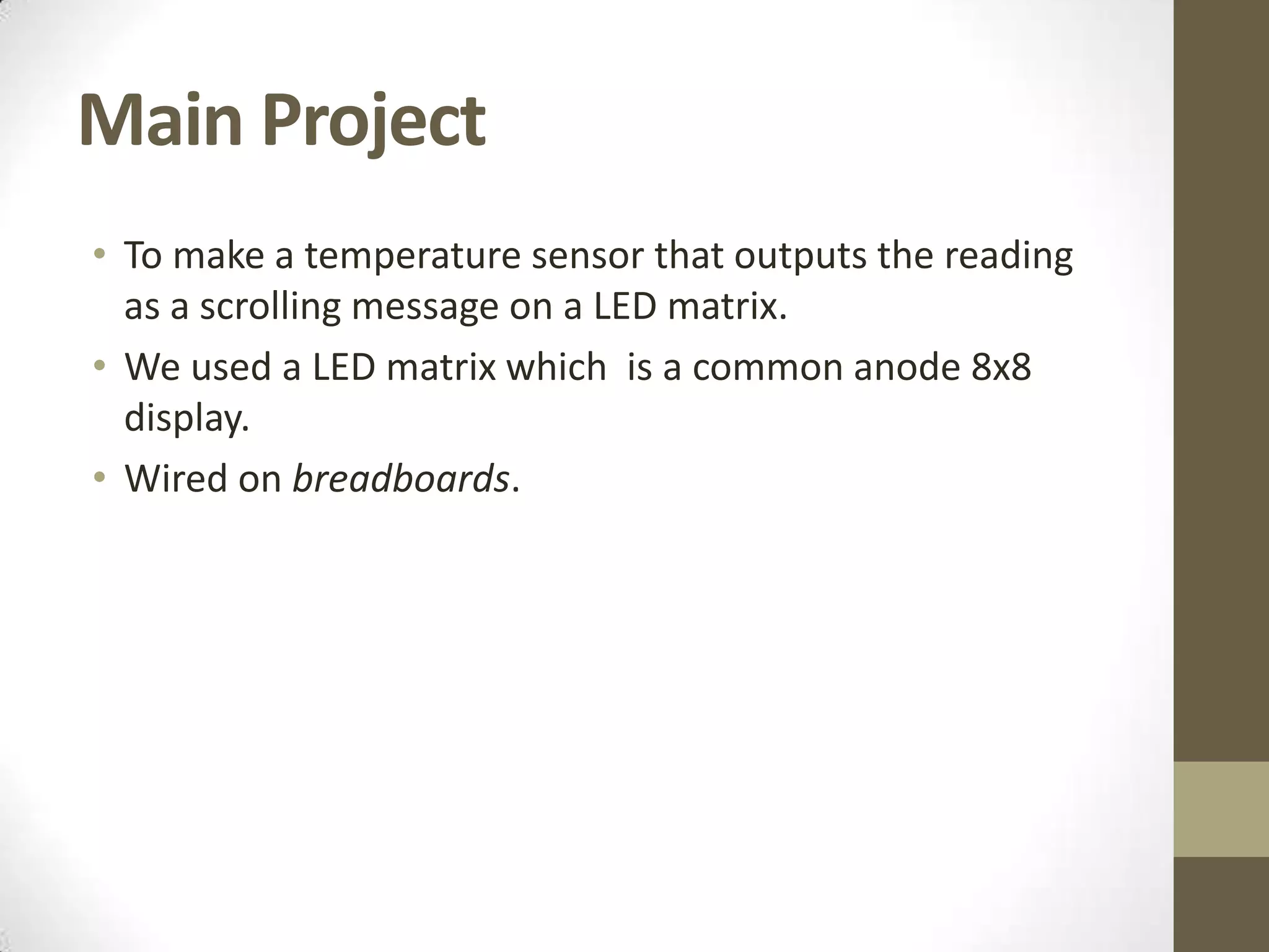 Main Project • To make a temperature sensor that outputs the reading as a scrolling message on a LED matrix. • We used a LED matrix which is a common anode 8x8 display. • Wired on breadboards. 