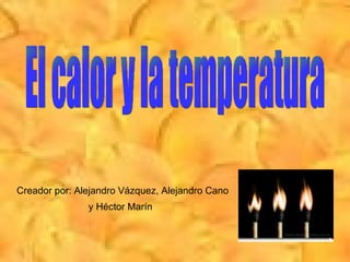 Creador por: Alejandro Vázquez, Alejandro Cano y Héctor Marín   El calor y la temperatura 