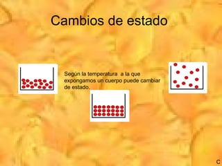 Cambios de estado  Según la temperatura  a la que expongamos un cuerpo puede cambiar de estado. C 