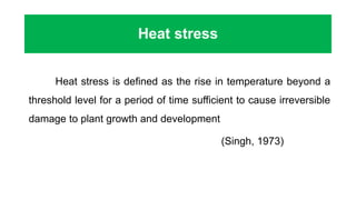 Heat stress
Heat stress is defined as the rise in temperature beyond a
threshold level for a period of time sufficient to cause irreversible
damage to plant growth and development
(Singh, 1973)
 