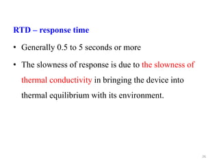 RTD – response time
• Generally 0.5 to 5 seconds or more
• The slowness of response is due to the slowness of
thermal conductivity in bringing the device into
thermal equilibrium with its environment.
26
 