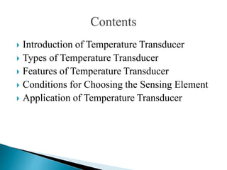  Introduction of Temperature Transducer
 Types of Temperature Transducer
 Features of Temperature Transducer
 Conditions for Choosing the Sensing Element
 Application of Temperature Transducer
 