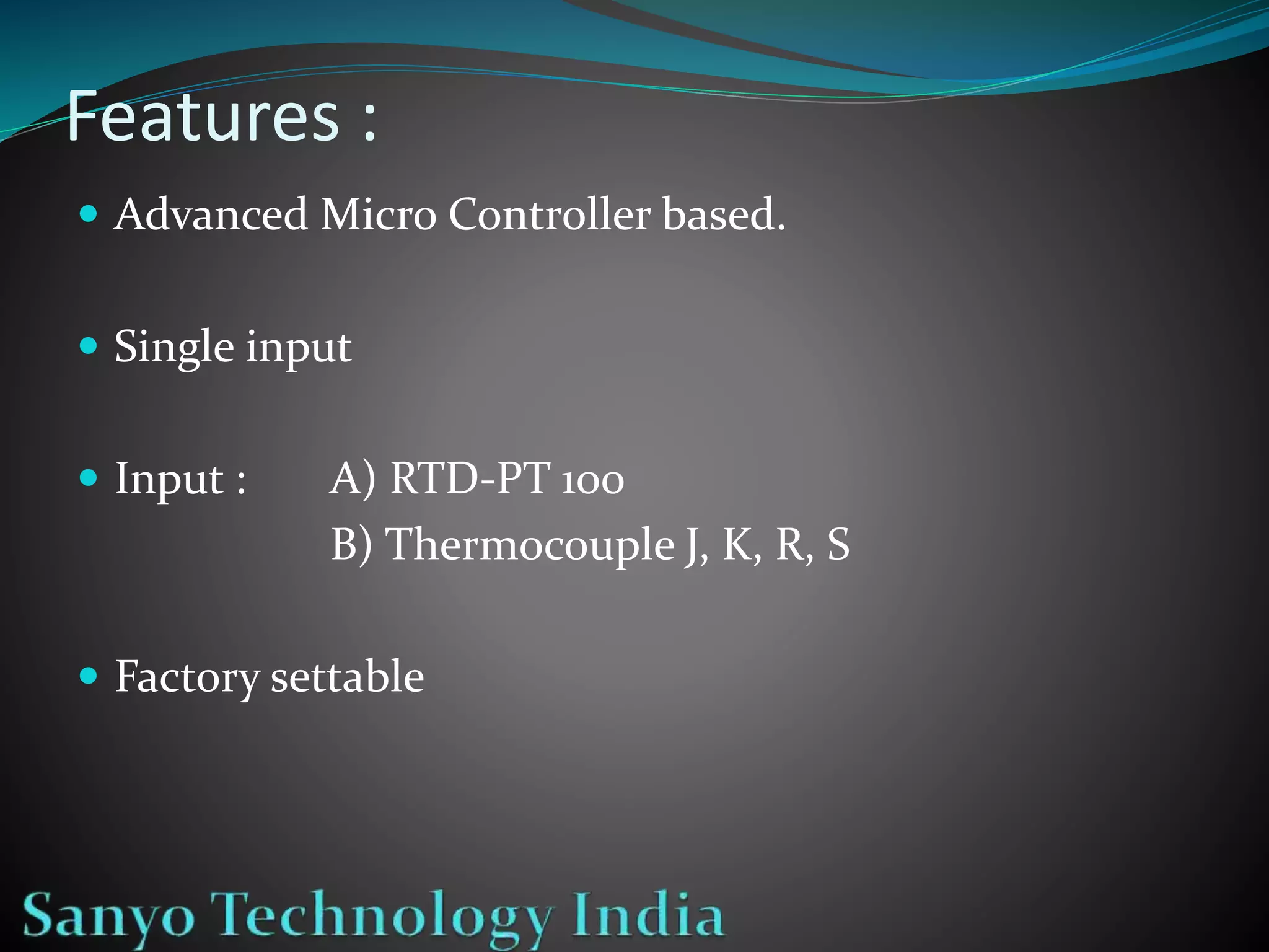 Features :
Advanced Micro Controller based.
Single input
Input : A) RTD-PT 100
B) Thermocouple J, K, R, S
Factory settable