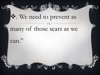 . We need to prevent as
many of those scars as we
can.”
 