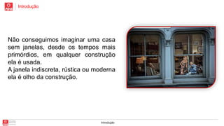 Introdução

Não conseguimos imaginar uma casa
sem janelas, desde os tempos mais
primórdios, em qualquer construção
ela é usada.
A janela indiscreta, rústica ou moderna
ela é olho da construção.

Introdução

 