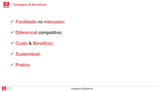 Vantagens & Benefícios

 Facilidade no manuseio;
 Diferencial competitivo;
 Custo & Benefício;
 Sustentável;
 Pratico.

Vantagens & Benefícios

 