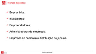 Invenção destinada a:

 Empresários;

 Investidores;
 Empreendedores;
 Administradores de empresas;
 Empresas no comercio e distribuição de janelas.

Invenção destinada a

 