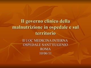 Il governo clinico della malnutrizione in ospedale e sul territorio II UOC MEDICINA INTERNA  OSPEDALE SANT’EUGENIO ROMA 10/06/11 