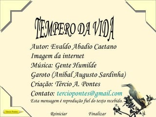 Autor: Evaldo Abadio Caetano
Imagem da internet
Música: Gente Humilde
Garoto (Aníbal Augusto Sardinha)
Criação: Tércio A. Pontes
Contato: terciopontes@gmail.com
Esta mensagem é reprodução fiel do texto recebido.

          Reiniciar            Finalizar
 