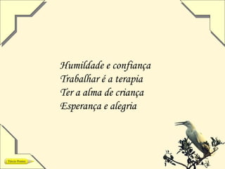 Humildade e confiança
Trabalhar é a terapia
Ter a alma de criança
Esperança e alegria
 