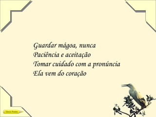 Guardar mágoa, nunca
Paciência e aceitação
Tomar cuidado com a pronúncia
Ela vem do coração
 