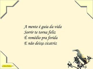A mente é guia da vida
Sorrir te torna feliz
É remédio pra ferida
E não deixa cicatriz
 
