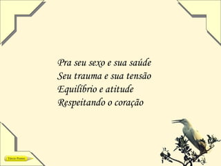 Pra seu sexo e sua saúde
Seu trauma e sua tensão
Equilíbrio e atitude
Respeitando o coração
 