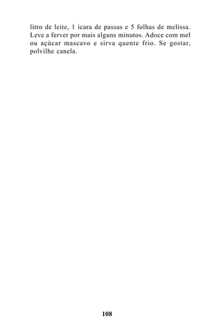 litro de leite, 1 ícara de passas e 5 folhas de melissa.
Leve a ferver por mais alguns minutos. Adoce com mel
ou açúcar mascavo e sirva quente frio. Se gostar,
polvilhe canela.




                         108
 