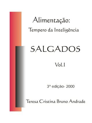Alimentação:
 Tempero da Inteligência



  SALGADOS
              Vol.I



          3ª edição- 2000



Teresa Cristina Bruno Andrade
 