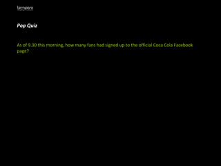 Pop Quiz As of 9.30 this morning, how many fans had signed up to the official Coca Cola Facebook page? 