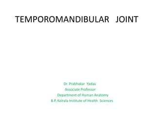 TEMPOROMANDIBULAR JOINT
Dr. Prabhakar Yadav
Associate Professor
Department of Human Anatomy
B.P. Koirala Institute of Health Sciences
 