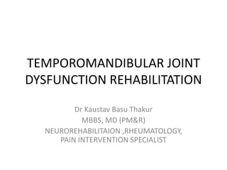 TEMPOROMANDIBULAR JOINT
DYSFUNCTION REHABILITATION
Dr Kaustav Basu Thakur
MBBS, MD (PM&R)
NEUROREHABILITAION ,RHEUMATOLOGY,
PAIN INTERVENTION SPECIALIST
 