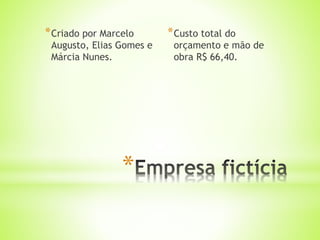 *
*Criado por Marcelo
Augusto, Elias Gomes e
Márcia Nunes.
*Custo total do
orçamento e mão de
obra R$ 66,40.
 