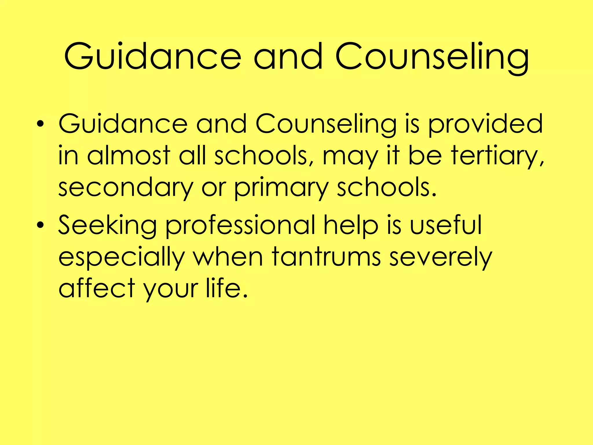 Guidance and Counseling
• Guidance and Counseling is provided
in almost all schools, may it be tertiary,
secondary or primary schools.
• Seeking professional help is useful
especially when tantrums severely
affect your life.

 