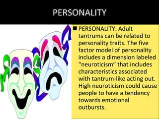  PERSONALITY. Adult
tantrums can be related to
personality traits. The five
factor model of personality
includes a dimension labeled
“neuroticism” that includes
characteristics associated
with tantrum-like acting out.
High neuroticism could cause
people to have a tendency
towards emotional
outbursts.

 