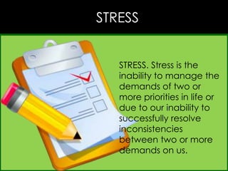 SSTRESS
STRESS. Stress is the
inability to manage the
demands of two or
more priorities in life or
due to our inability to
successfully resolve
inconsistencies
between two or more
demands on us.

 