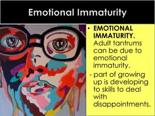 • EMOTIONAL
IMMATURITY.
Adult tantrums
can be due to
emotional
immaturity.
- part of growing
up is developing
to skills to deal
with
disappointments.

 